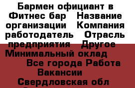 Бармен-официант в Фитнес-бар › Название организации ­ Компания-работодатель › Отрасль предприятия ­ Другое › Минимальный оклад ­ 15 000 - Все города Работа » Вакансии   . Свердловская обл.,Среднеуральск г.